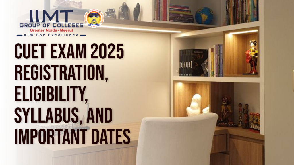 CUET Exam 2025 Registration, Eligibility, Syllabus, and Important Dates – IIMT Group of Colleges